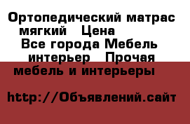 Ортопедический матрас мягкий › Цена ­ 6 743 - Все города Мебель, интерьер » Прочая мебель и интерьеры   